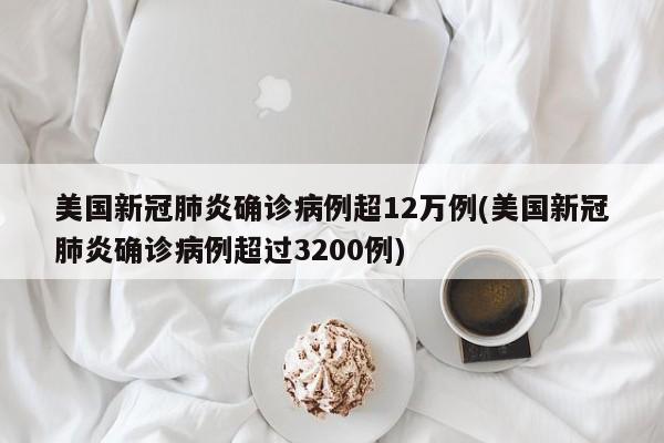 美国新冠肺炎确诊病例超12万例(美国新冠肺炎确诊病例超过3200例)