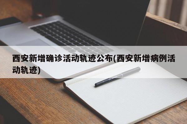 西安新增确诊活动轨迹公布(西安新增病例活动轨迹)
