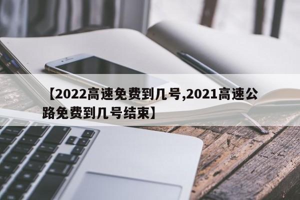 【2022高速免费到几号,2021高速公路免费到几号结束】