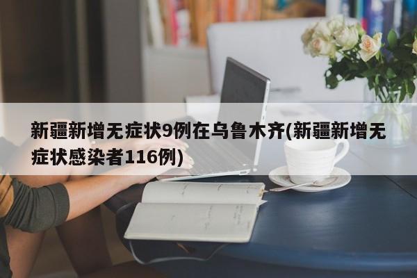 新疆新增无症状9例在乌鲁木齐(新疆新增无症状感染者116例)