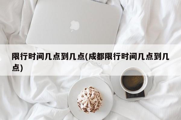 限行时间几点到几点(成都限行时间几点到几点)