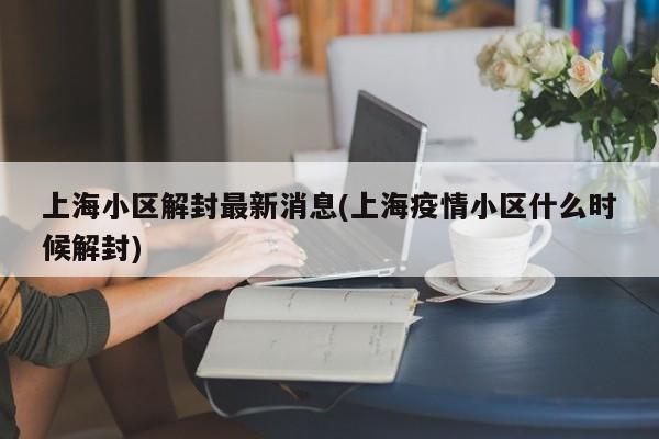 上海小区解封最新消息(上海疫情小区什么时候解封)
