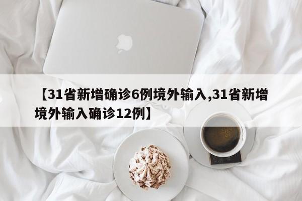 【31省新增确诊6例境外输入,31省新增境外输入确诊12例】