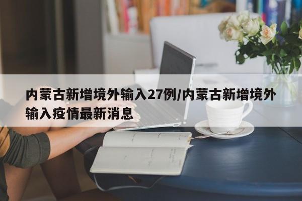 内蒙古新增境外输入27例/内蒙古新增境外输入疫情最新消息
