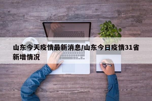 山东今天疫情最新消息/山东今日疫情31省新增情况