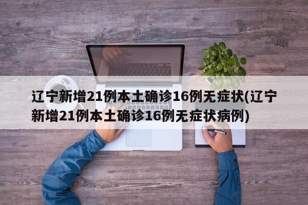 辽宁新增21例本土确诊16例无症状(辽宁新增21例本土确诊16例无症状病例)