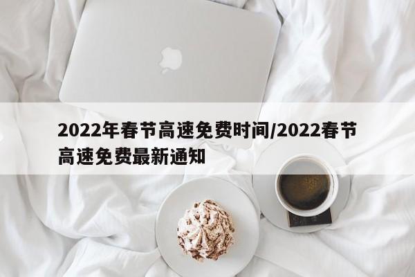 2022年春节高速免费时间/2022春节高速免费最新通知