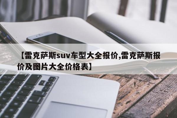 【雷克萨斯suv车型大全报价,雷克萨斯报价及图片大全价格表】