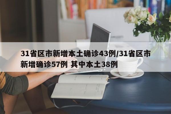 31省区市新增本土确诊43例/31省区市新增确诊57例 其中本土38例