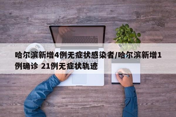 哈尔滨新增4例无症状感染者/哈尔滨新增1例确诊 21例无症状轨迹