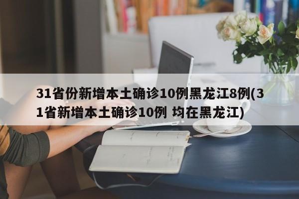 31省份新增本土确诊10例黑龙江8例(31省新增本土确诊10例 均在黑龙江)