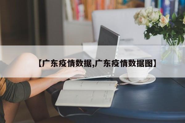 【广东疫情数据,广东疫情数据图】