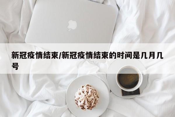 新冠疫情结束/新冠疫情结束的时间是几月几号