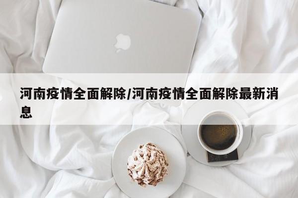 河南疫情全面解除/河南疫情全面解除最新消息