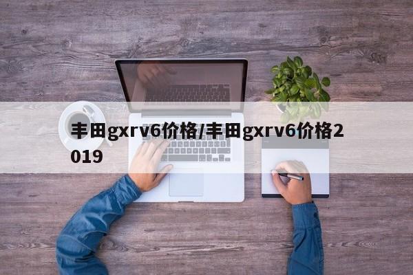 丰田gxrv6价格/丰田gxrv6价格2019