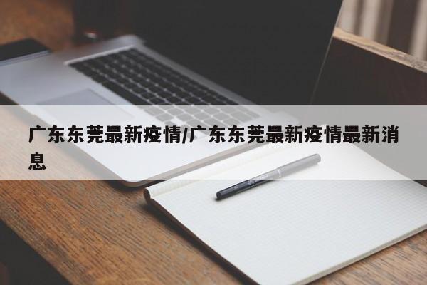 广东东莞最新疫情/广东东莞最新疫情最新消息