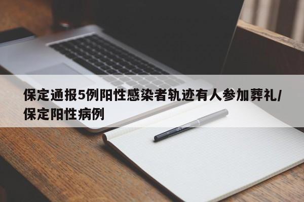 保定通报5例阳性感染者轨迹有人参加葬礼/保定阳性病例