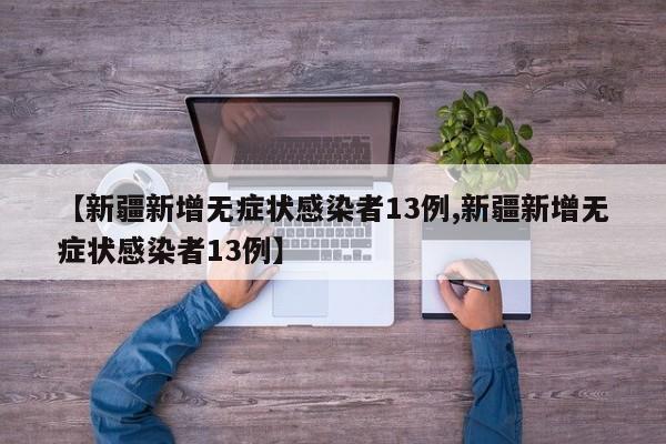 【新疆新增无症状感染者13例,新疆新增无症状感染者13例】
