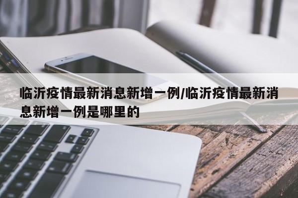 临沂疫情最新消息新增一例/临沂疫情最新消息新增一例是哪里的
