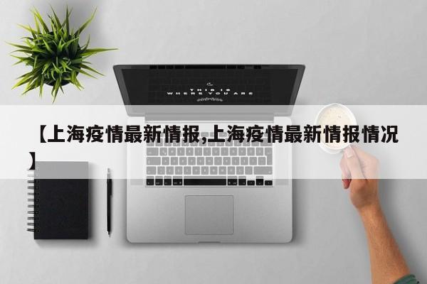 【上海疫情最新情报,上海疫情最新情报情况】