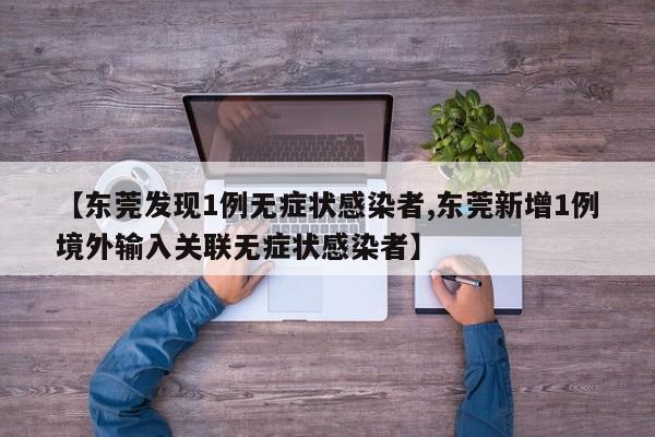 【东莞发现1例无症状感染者,东莞新增1例境外输入关联无症状感染者】