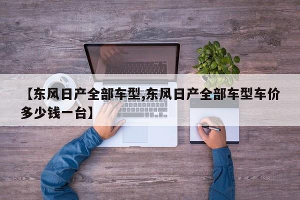 【东风日产全部车型,东风日产全部车型车价多少钱一台】