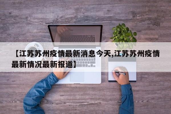 【江苏苏州疫情最新消息今天,江苏苏州疫情最新情况最新报道】