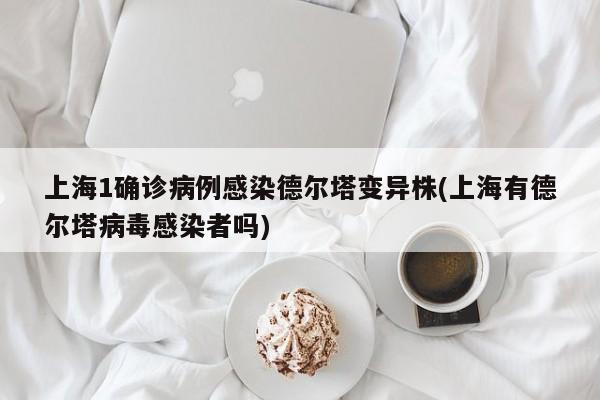 上海1确诊病例感染德尔塔变异株(上海有德尔塔病毒感染者吗)