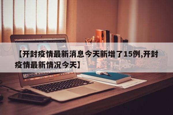 【开封疫情最新消息今天新增了15例,开封疫情最新情况今天】