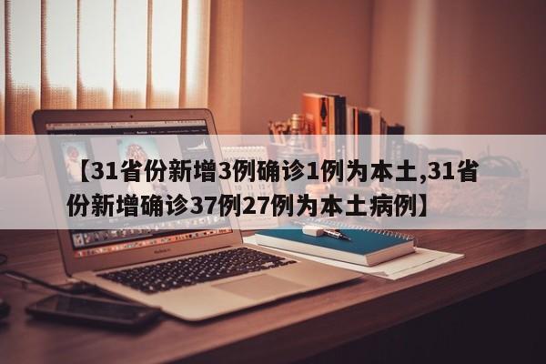 【31省份新增3例确诊1例为本土,31省份新增确诊37例27例为本土病例】