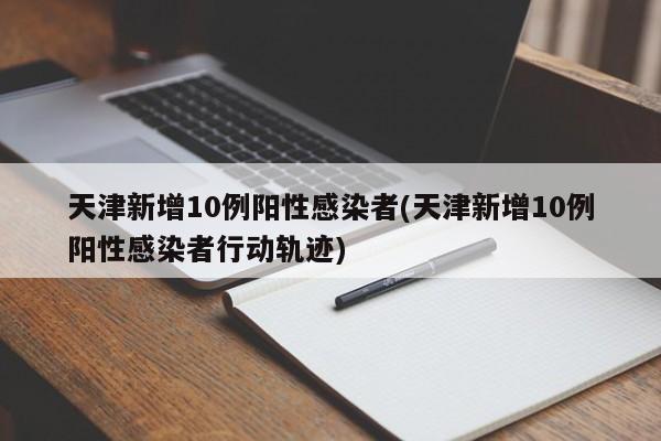 天津新增10例阳性感染者(天津新增10例阳性感染者行动轨迹)
