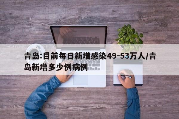 青岛:目前每日新增感染49-53万人/青岛新增多少例病例