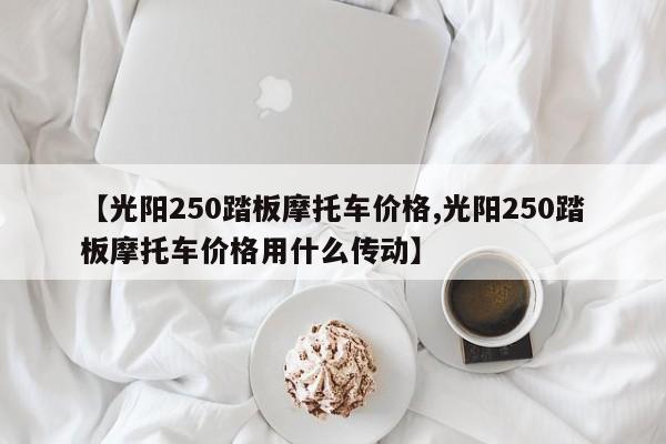 【光阳250踏板摩托车价格,光阳250踏板摩托车价格用什么传动】