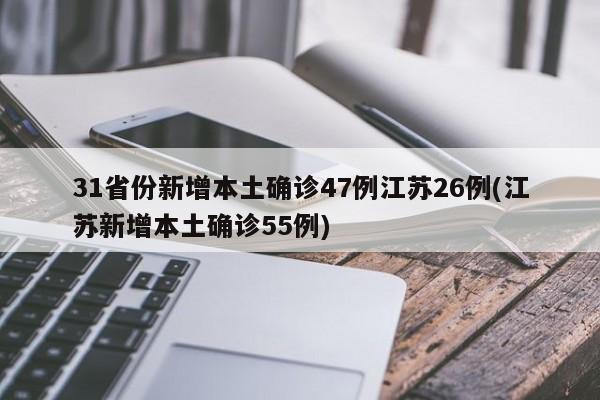 31省份新增本土确诊47例江苏26例(江苏新增本土确诊55例)