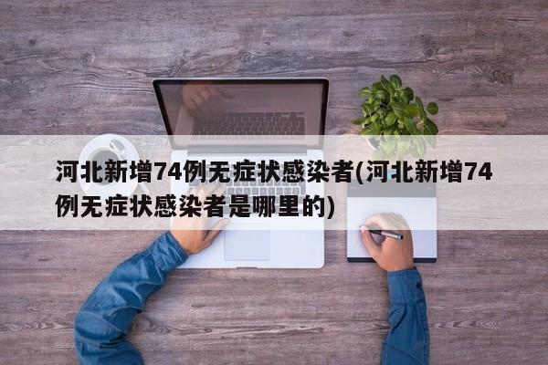 河北新增74例无症状感染者(河北新增74例无症状感染者是哪里的)