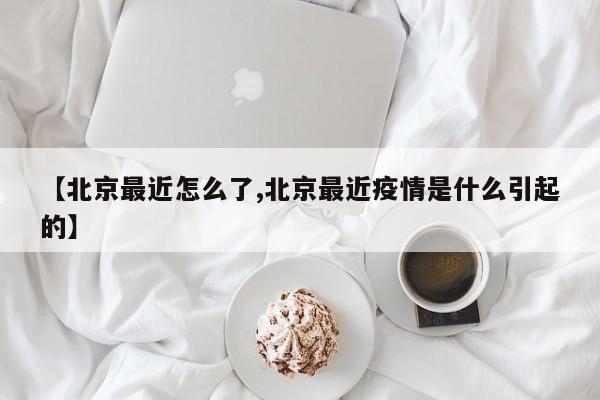 【北京最近怎么了,北京最近疫情是什么引起的】