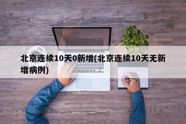 北京连续10天0新增(北京连续10天无新增病例)