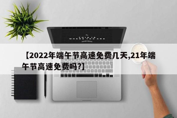 【2022年端午节高速免费几天,21年端午节高速免费吗?】