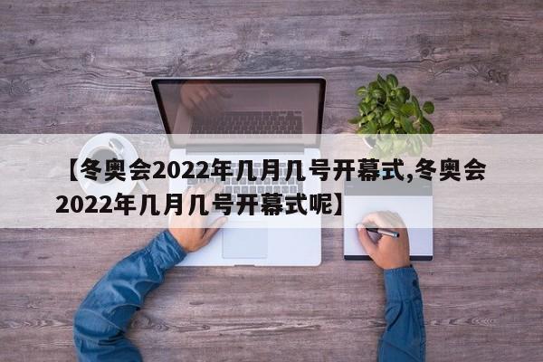 【冬奥会2022年几月几号开幕式,冬奥会2022年几月几号开幕式呢】