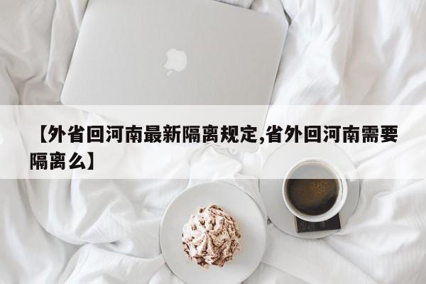 【外省回河南最新隔离规定,省外回河南需要隔离么】